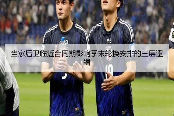 当家后卫临近合同期影响季末轮换安排的三层逻辑